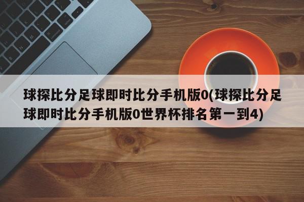 球探比分足球即时比分手机版0(球探比分足球即时比分手机版0世界杯排名第一到4)