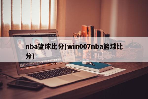 nba篮球比分(win007nba篮球比分)