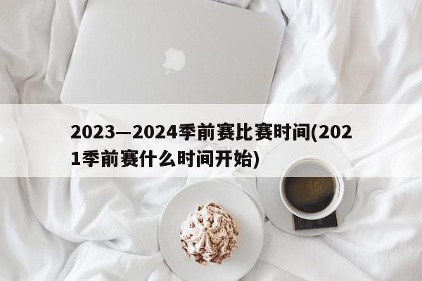 2023―2024季前赛比赛时间(2021季前赛什么时间开始)