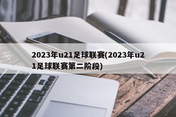 2023年u21足球联赛(2023年u21足球联赛第二阶段)