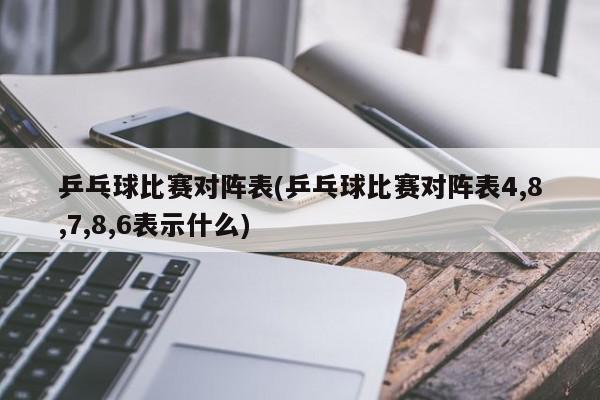 乒乓球比赛对阵表(乒乓球比赛对阵表4,8,7,8,6表示什么)