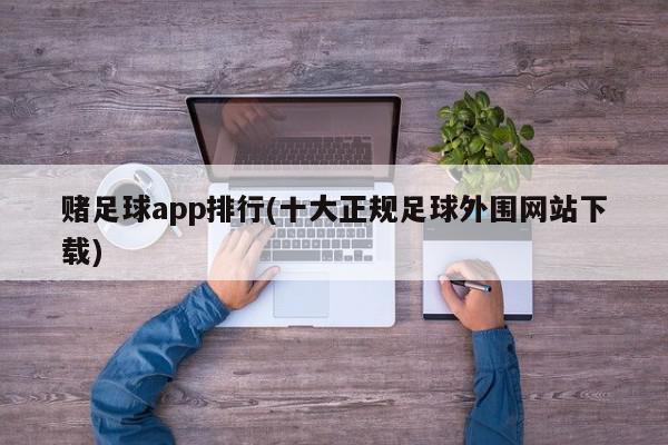 赌足球app排行(十大正规足球外围网站下载)