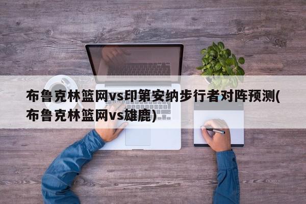 布鲁克林篮网vs印第安纳步行者对阵预测(布鲁克林篮网vs雄鹿)