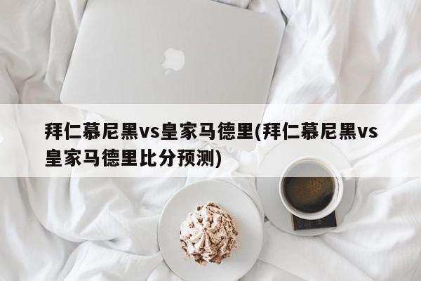 拜仁慕尼黑vs皇家马德里(拜仁慕尼黑vs皇家马德里比分预测)