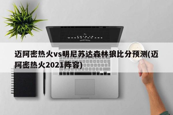 迈阿密热火vs明尼苏达森林狼比分预测(迈阿密热火2021阵容)