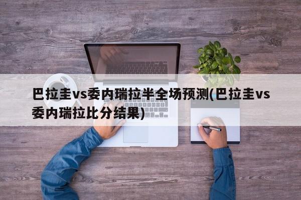 巴拉圭vs委内瑞拉半全场预测(巴拉圭vs委内瑞拉比分结果)