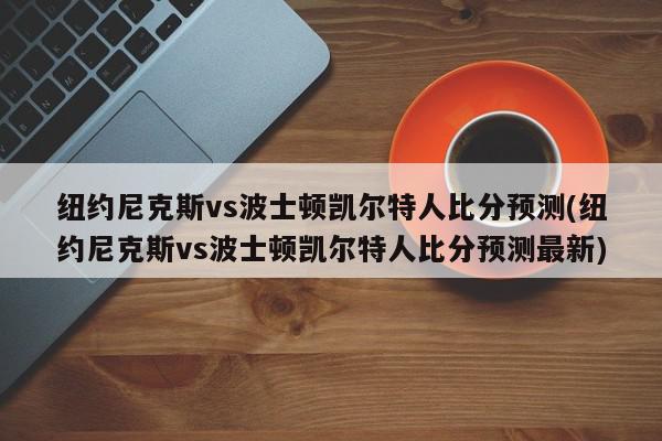 纽约尼克斯vs波士顿凯尔特人比分预测(纽约尼克斯vs波士顿凯尔特人比分预测最新)