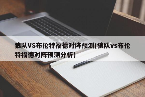 狼队VS布伦特福德对阵预测(狼队vs布伦特福德对阵预测分析)