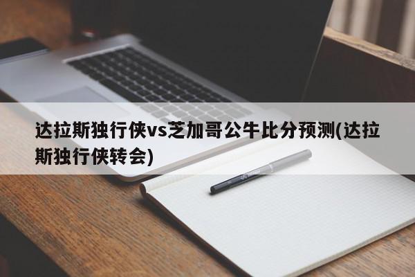 达拉斯独行侠vs芝加哥公牛比分预测(达拉斯独行侠转会)