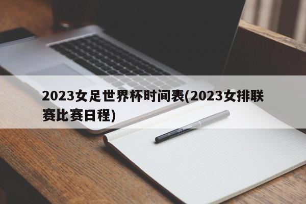 2023女足世界杯时间表(2023女排联赛比赛日程)