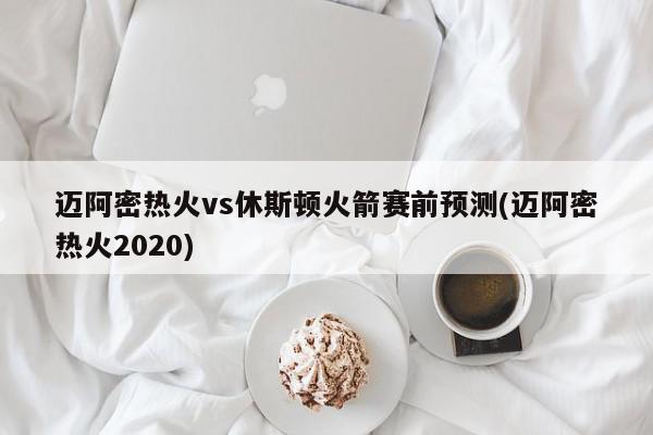 迈阿密热火vs休斯顿火箭赛前预测(迈阿密热火2020)