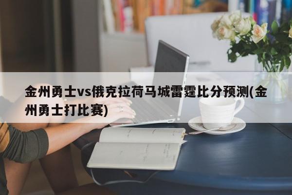 金州勇士vs俄克拉荷马城雷霆比分预测(金州勇士打比赛)