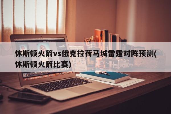 休斯顿火箭vs俄克拉荷马城雷霆对阵预测(休斯顿火箭比赛)