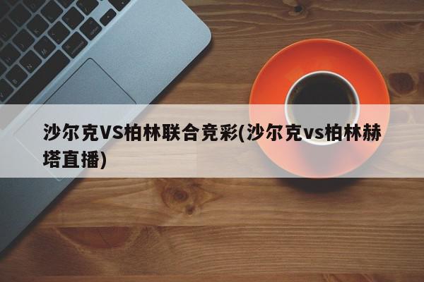 沙尔克VS柏林联合竞彩(沙尔克vs柏林赫塔直播)