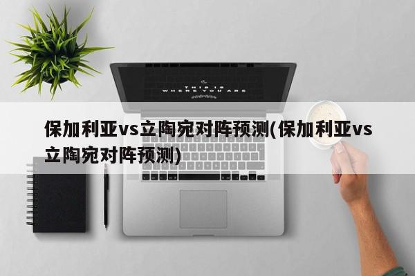 保加利亚vs立陶宛对阵预测(保加利亚vs立陶宛对阵预测)