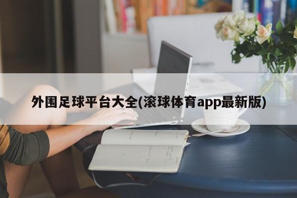 外围足球平台大全(滚球体育app最新版)