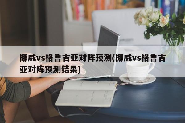 挪威vs格鲁吉亚对阵预测(挪威vs格鲁吉亚对阵预测结果)