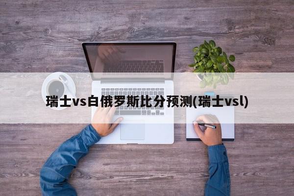 瑞士vs白俄罗斯比分预测(瑞士vsl)