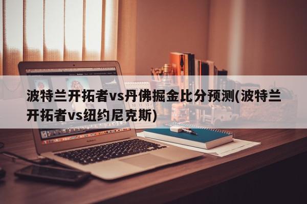 波特兰开拓者vs丹佛掘金比分预测(波特兰开拓者vs纽约尼克斯)