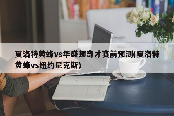 夏洛特黄蜂vs华盛顿奇才赛前预测(夏洛特黄蜂vs纽约尼克斯)