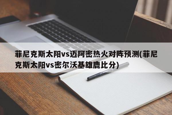 菲尼克斯太阳vs迈阿密热火对阵预测(菲尼克斯太阳vs密尔沃基雄鹿比分)