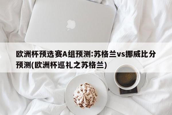 欧洲杯预选赛A组预测:苏格兰vs挪威比分预测(欧洲杯巡礼之苏格兰)