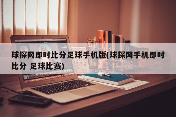 球探网即时比分足球手机版(球探网手机即时比分 足球比赛)