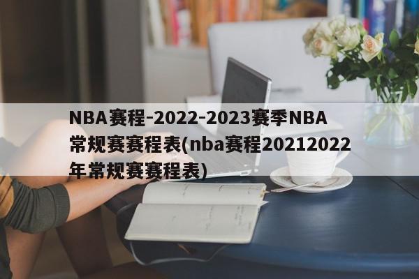 NBA赛程-2022-2023赛季NBA常规赛赛程表(nba赛程20212022年常规赛赛程表)