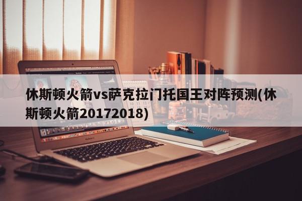 休斯顿火箭vs萨克拉门托国王对阵预测(休斯顿火箭20172018)