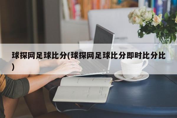 球探网足球比分(球探网足球比分即时比分比)