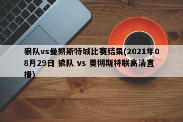 狼队vs曼彻斯特城比赛结果(2021年08月29日 狼队 vs 曼彻斯特联高清直播)