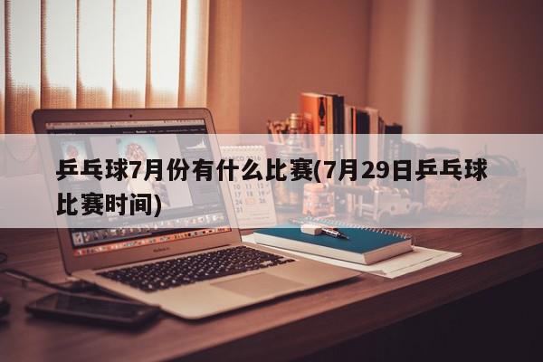 乒乓球7月份有什么比赛(7月29日乒乓球比赛时间)