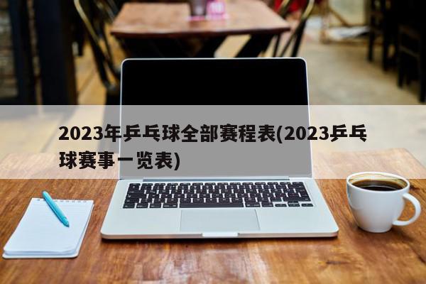 2023年乒乓球全部赛程表(2023乒乓球赛事一览表)