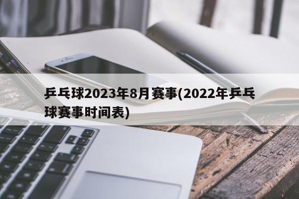 乒乓球2023年8月赛事(2022年乒乓球赛事时间表)