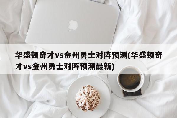 华盛顿奇才vs金州勇士对阵预测(华盛顿奇才vs金州勇士对阵预测最新)