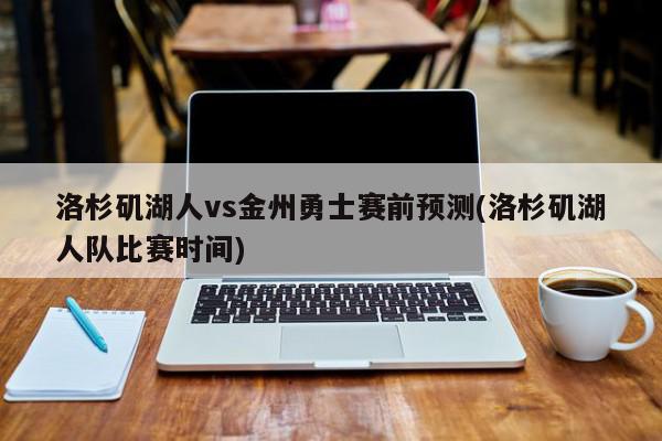 洛杉矶湖人vs金州勇士赛前预测(洛杉矶湖人队比赛时间)