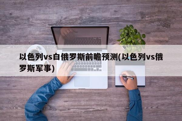 以色列vs白俄罗斯前瞻预测(以色列vs俄罗斯军事)