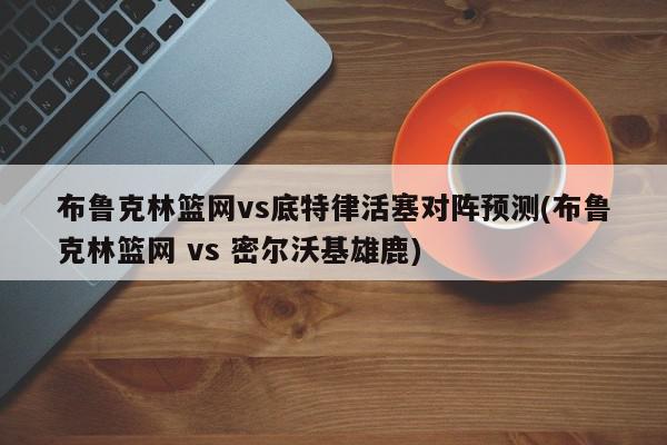 布鲁克林篮网vs底特律活塞对阵预测(布鲁克林篮网 vs 密尔沃基雄鹿)