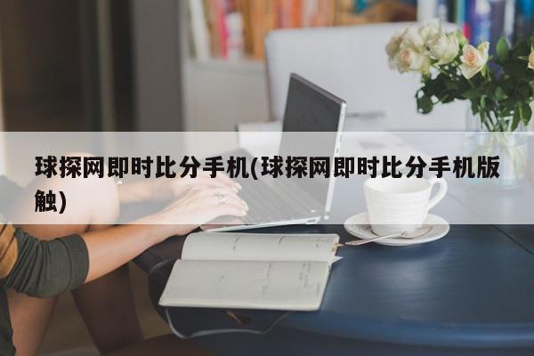 球探网即时比分手机(球探网即时比分手机版触)