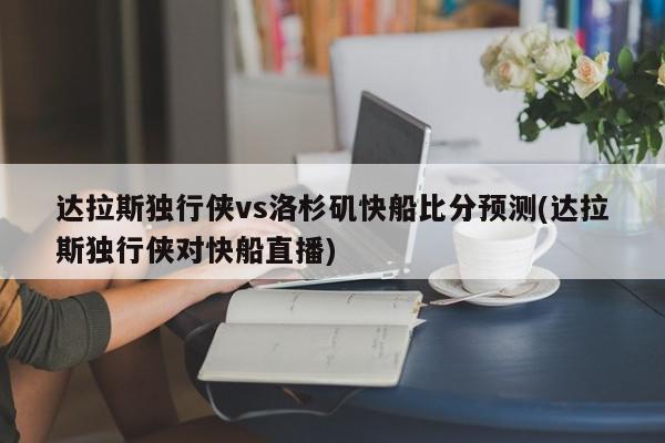 达拉斯独行侠vs洛杉矶快船比分预测(达拉斯独行侠对快船直播)