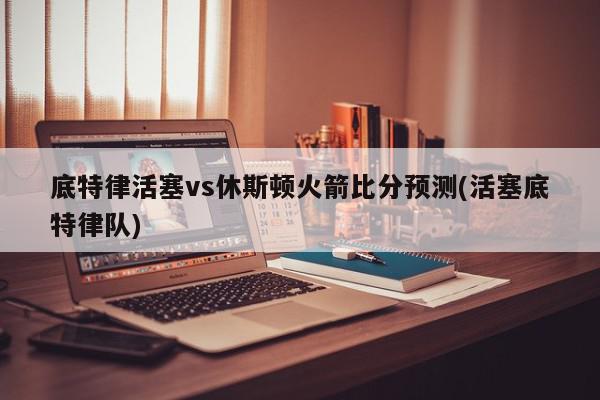 底特律活塞vs休斯顿火箭比分预测(活塞底特律队)