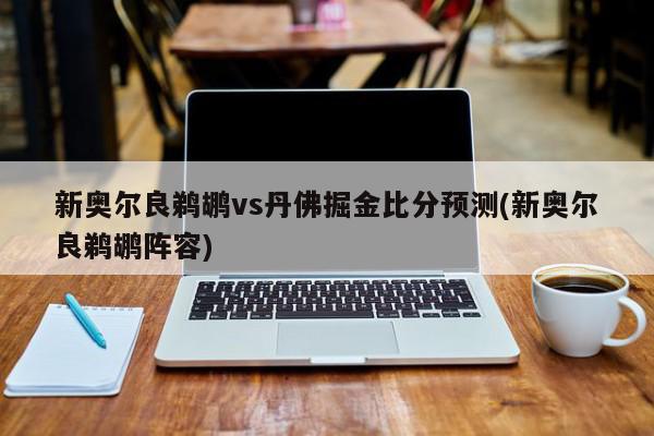 新奥尔良鹈鹕vs丹佛掘金比分预测(新奥尔良鹈鹕阵容)