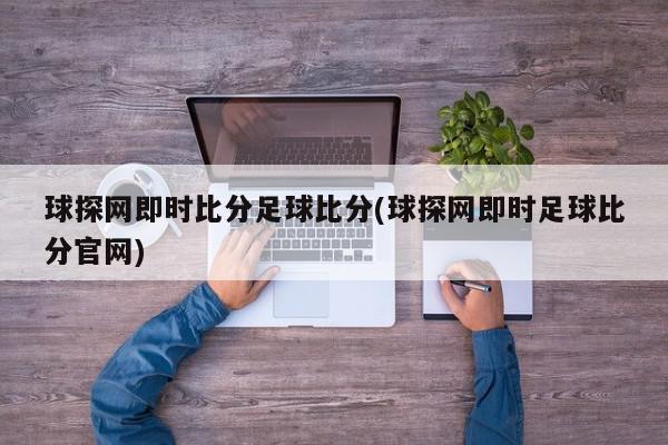 球探网即时比分足球比分(球探网即时足球比分官网)