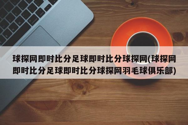 球探网即时比分足球即时比分球探网(球探网即时比分足球即时比分球探网羽毛球俱乐部)