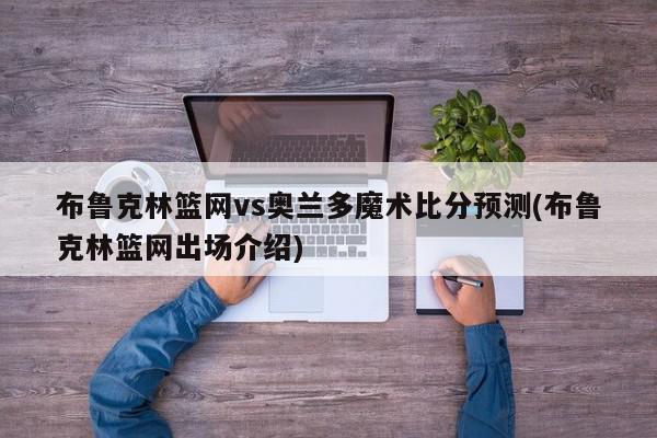 布鲁克林篮网vs奥兰多魔术比分预测(布鲁克林篮网出场介绍)