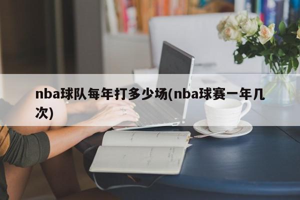 nba球队每年打多少场(nba球赛一年几次)