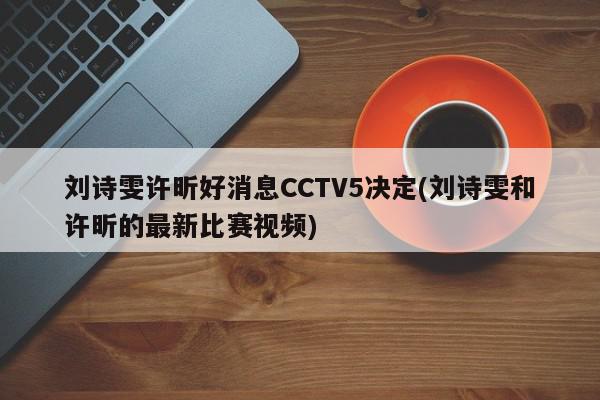 刘诗雯许昕好消息CCTV5决定(刘诗雯和许昕的最新比赛视频)