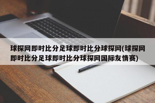 球探网即时比分足球即时比分球探网(球探网即时比分足球即时比分球探网国际友情赛)