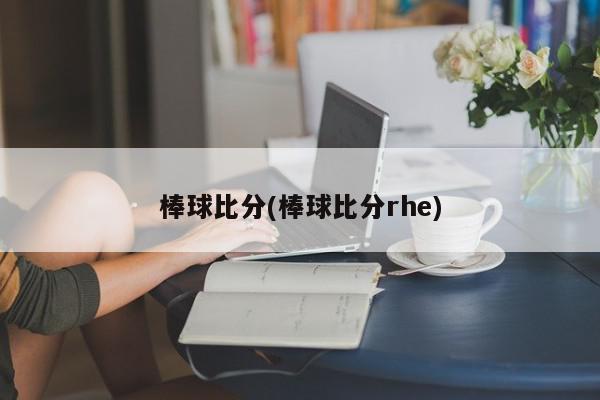 棒球比分(棒球比分rhe)