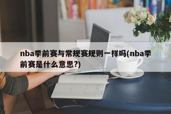 nba季前赛与常规赛规则一样吗(nba季前赛是什么意思?)